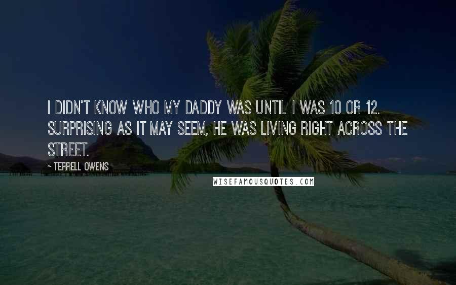 Terrell Owens Quotes: I didn't know who my daddy was until I was 10 or 12. Surprising as it may seem, he was living right across the street.