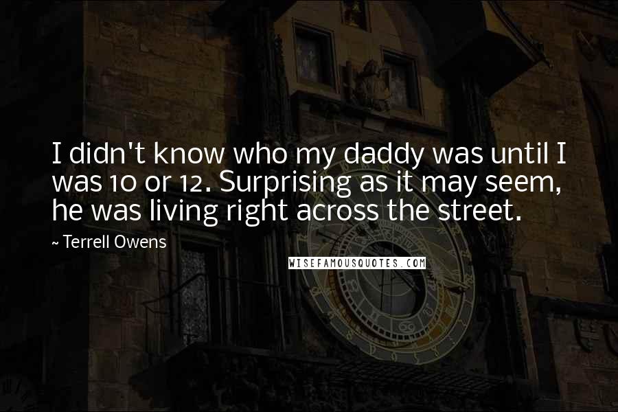 Terrell Owens Quotes: I didn't know who my daddy was until I was 10 or 12. Surprising as it may seem, he was living right across the street.