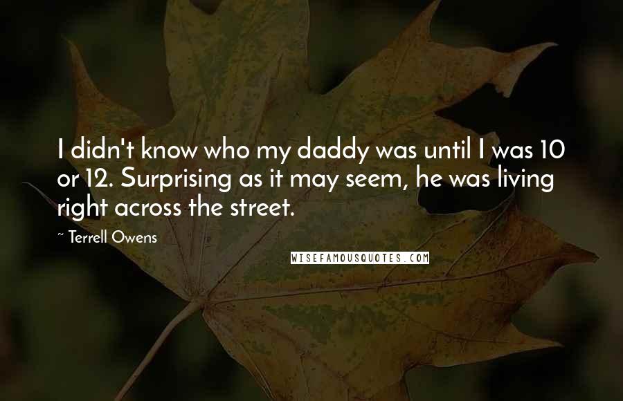 Terrell Owens Quotes: I didn't know who my daddy was until I was 10 or 12. Surprising as it may seem, he was living right across the street.