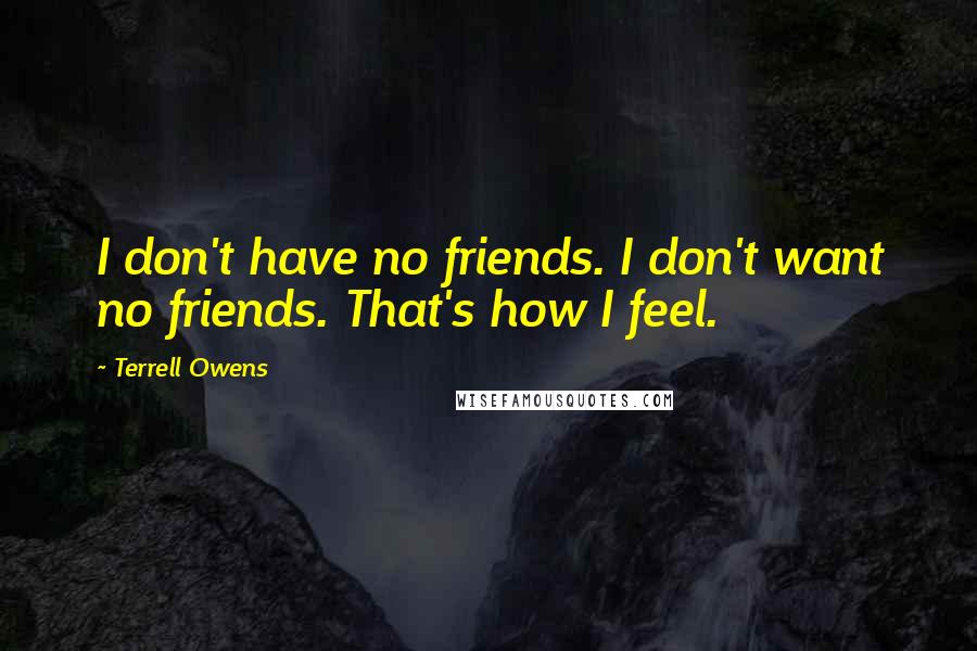 Terrell Owens Quotes: I don't have no friends. I don't want no friends. That's how I feel.
