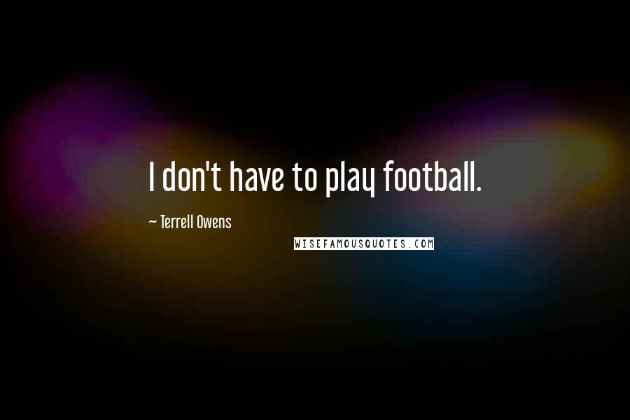 Terrell Owens Quotes: I don't have to play football.