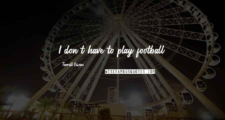 Terrell Owens Quotes: I don't have to play football.