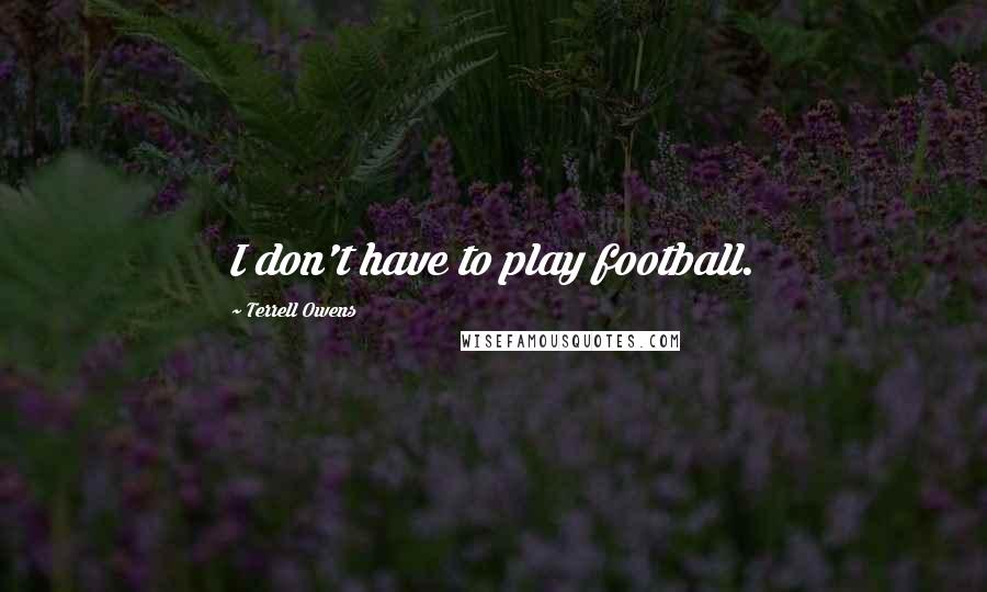 Terrell Owens Quotes: I don't have to play football.