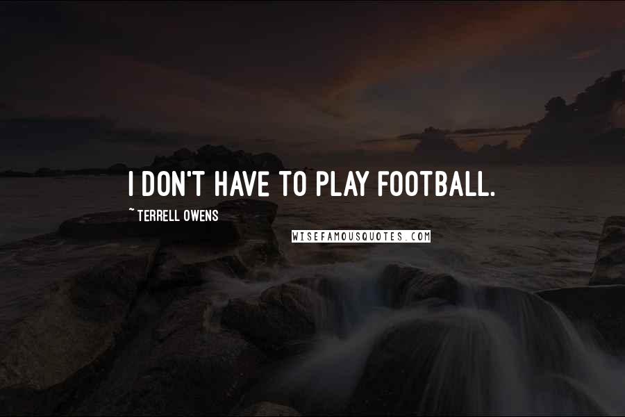 Terrell Owens Quotes: I don't have to play football.