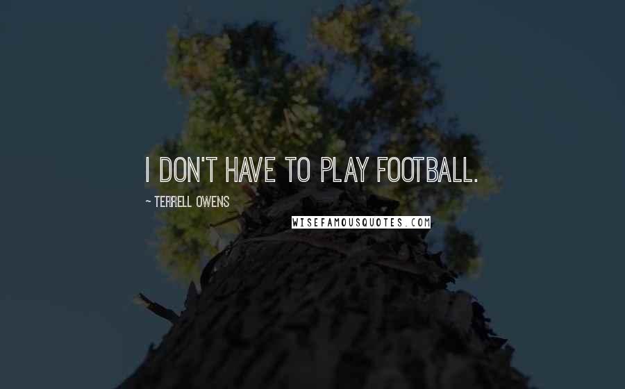 Terrell Owens Quotes: I don't have to play football.