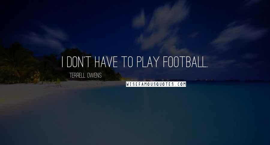 Terrell Owens Quotes: I don't have to play football.