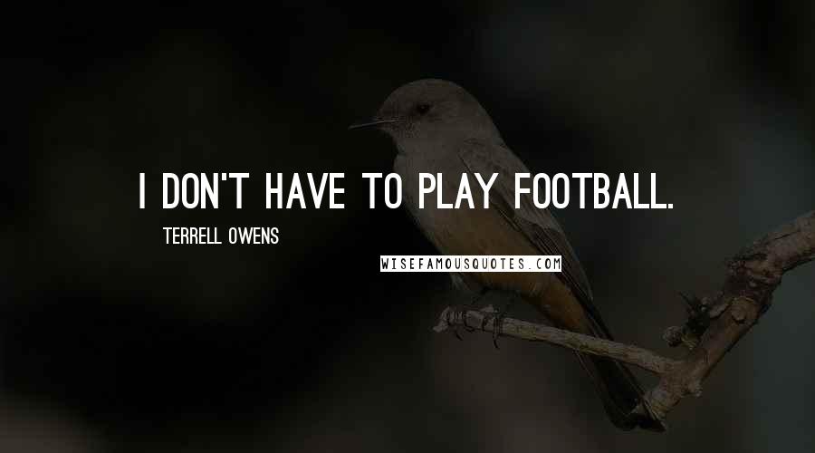 Terrell Owens Quotes: I don't have to play football.