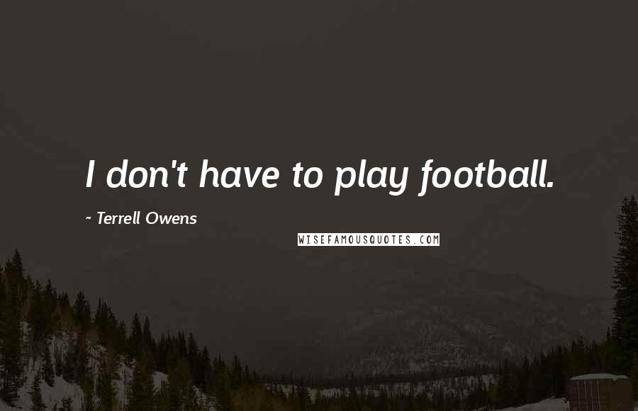 Terrell Owens Quotes: I don't have to play football.