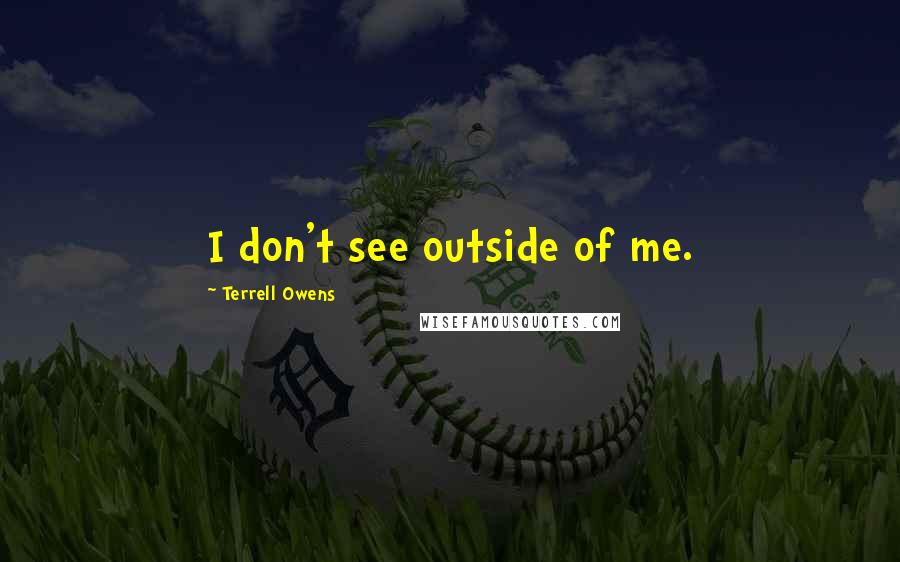 Terrell Owens Quotes: I don't see outside of me.