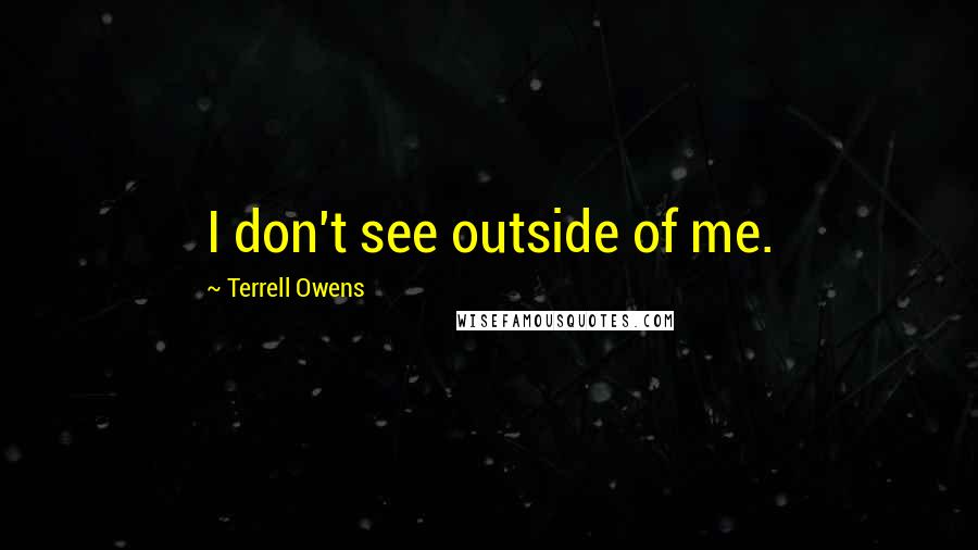 Terrell Owens Quotes: I don't see outside of me.