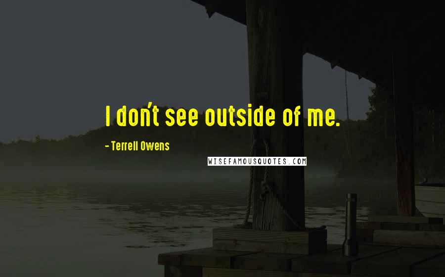 Terrell Owens Quotes: I don't see outside of me.