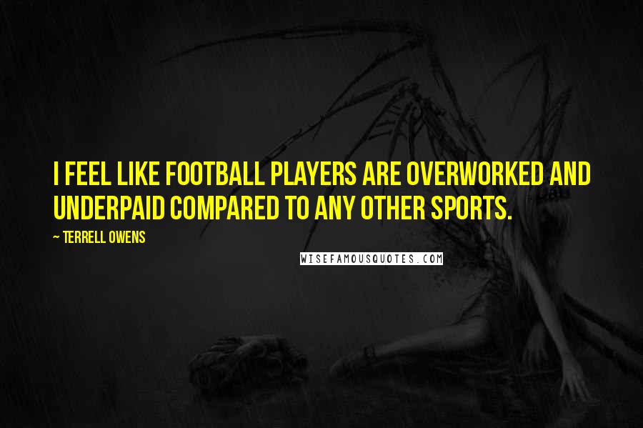 Terrell Owens Quotes: I feel like football players are overworked and underpaid compared to any other sports.