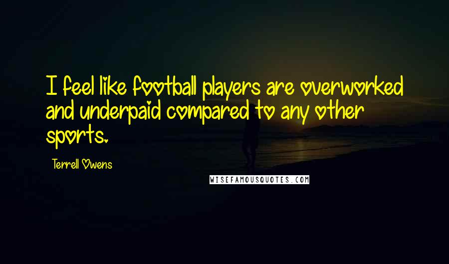 Terrell Owens Quotes: I feel like football players are overworked and underpaid compared to any other sports.