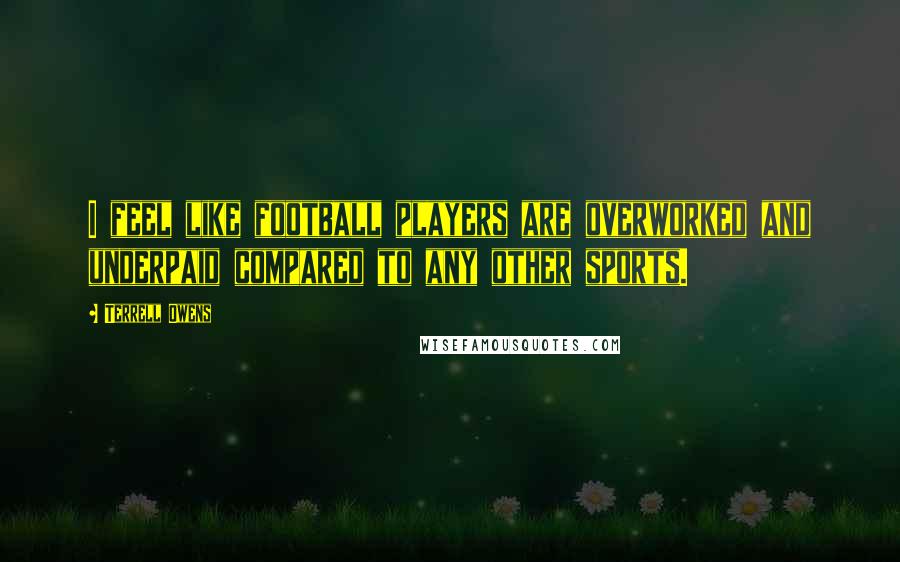 Terrell Owens Quotes: I feel like football players are overworked and underpaid compared to any other sports.