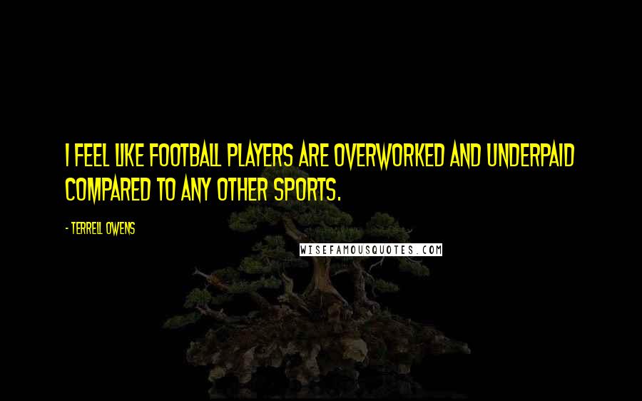 Terrell Owens Quotes: I feel like football players are overworked and underpaid compared to any other sports.