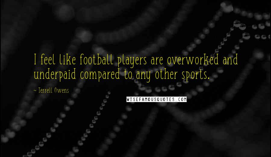 Terrell Owens Quotes: I feel like football players are overworked and underpaid compared to any other sports.