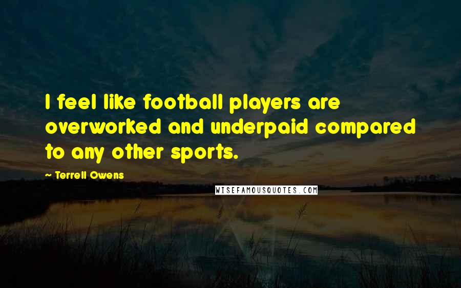 Terrell Owens Quotes: I feel like football players are overworked and underpaid compared to any other sports.