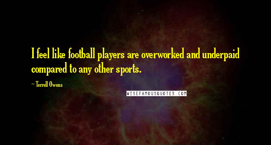 Terrell Owens Quotes: I feel like football players are overworked and underpaid compared to any other sports.