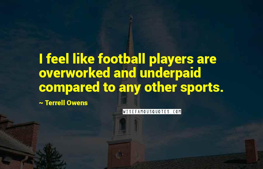 Terrell Owens Quotes: I feel like football players are overworked and underpaid compared to any other sports.