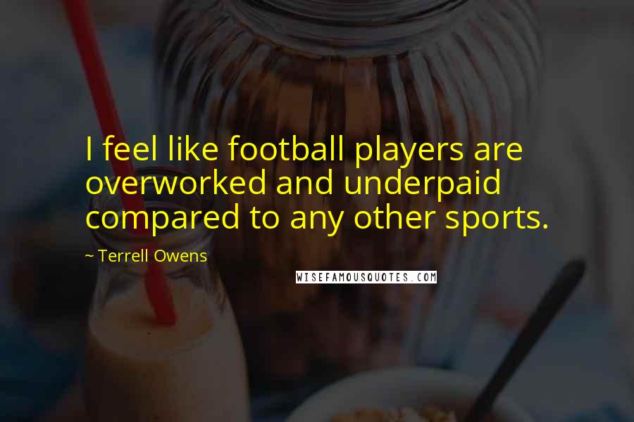 Terrell Owens Quotes: I feel like football players are overworked and underpaid compared to any other sports.