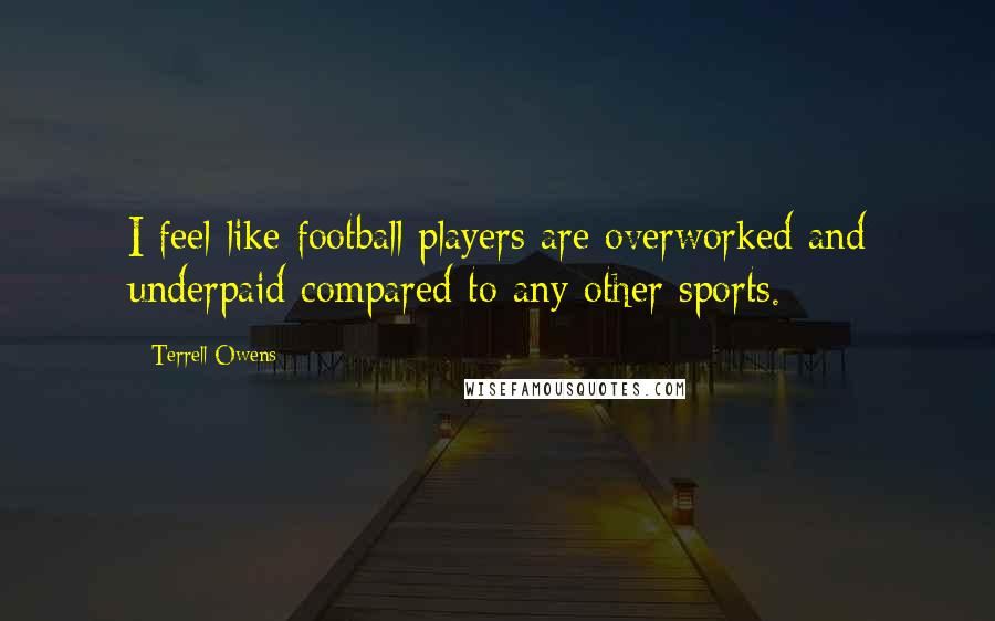 Terrell Owens Quotes: I feel like football players are overworked and underpaid compared to any other sports.