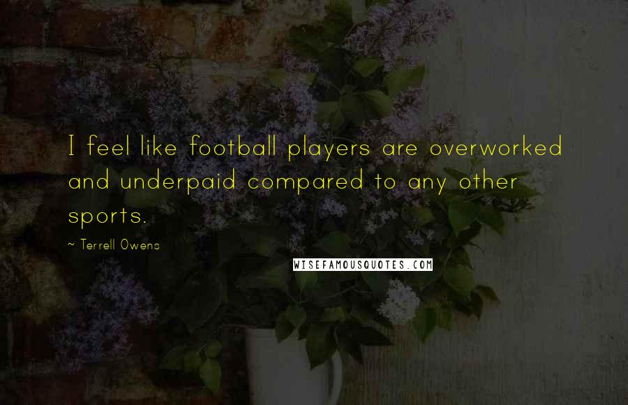 Terrell Owens Quotes: I feel like football players are overworked and underpaid compared to any other sports.