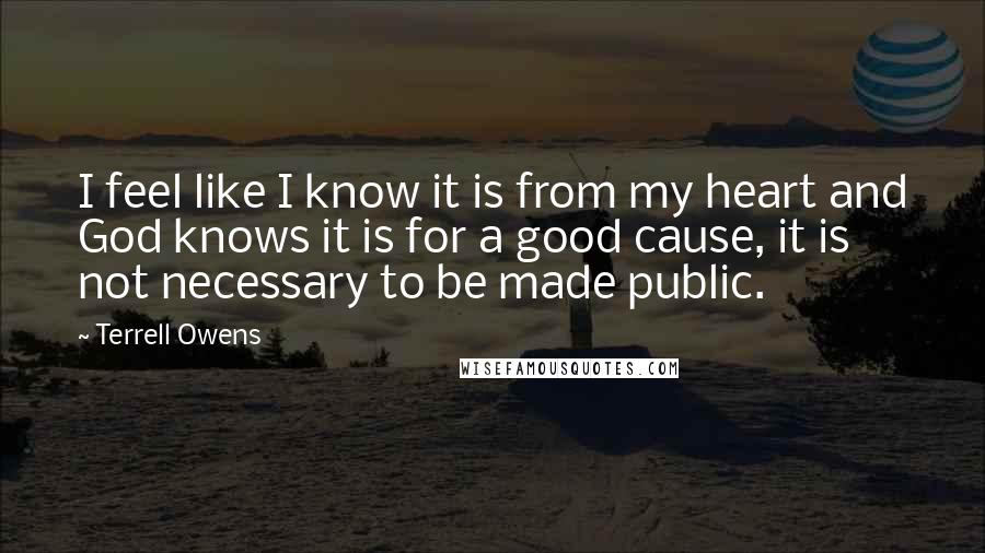 Terrell Owens Quotes: I feel like I know it is from my heart and God knows it is for a good cause, it is not necessary to be made public.