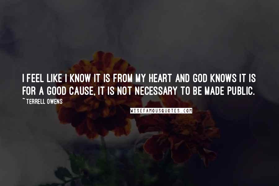 Terrell Owens Quotes: I feel like I know it is from my heart and God knows it is for a good cause, it is not necessary to be made public.