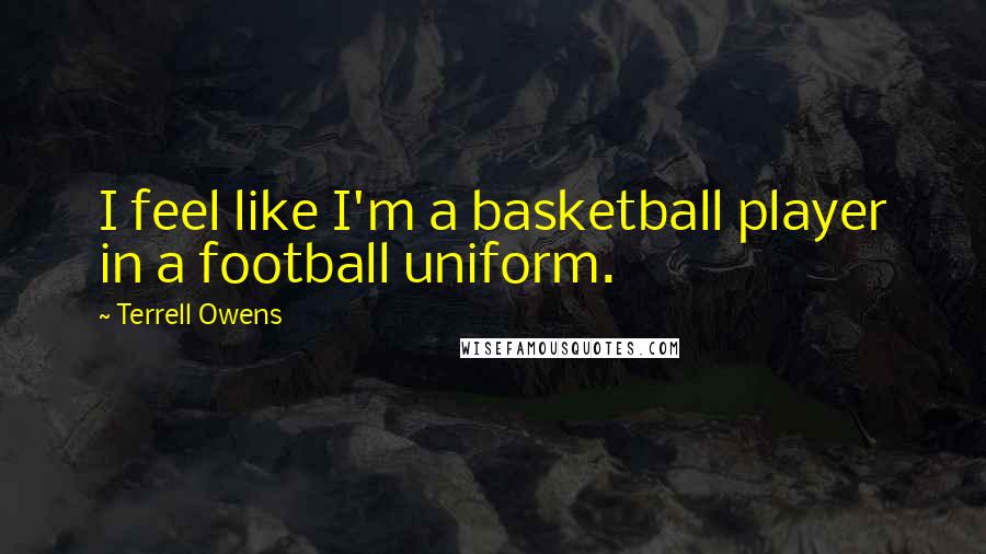 Terrell Owens Quotes: I feel like I'm a basketball player in a football uniform.