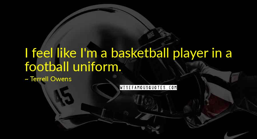 Terrell Owens Quotes: I feel like I'm a basketball player in a football uniform.