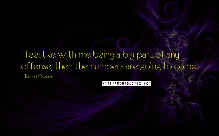 Terrell Owens Quotes: I feel like with me being a big part of any offense, then the numbers are going to come.