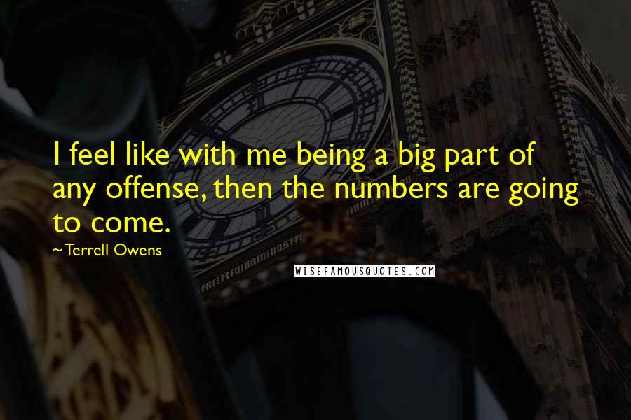 Terrell Owens Quotes: I feel like with me being a big part of any offense, then the numbers are going to come.