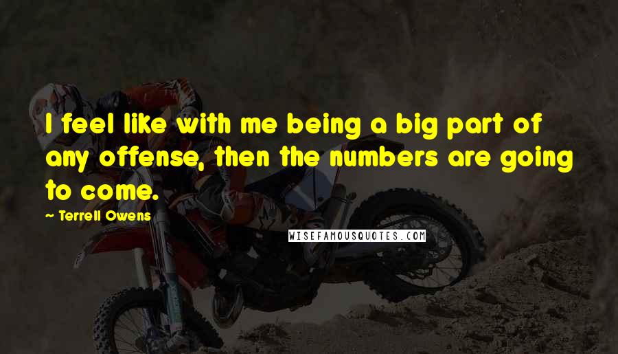 Terrell Owens Quotes: I feel like with me being a big part of any offense, then the numbers are going to come.
