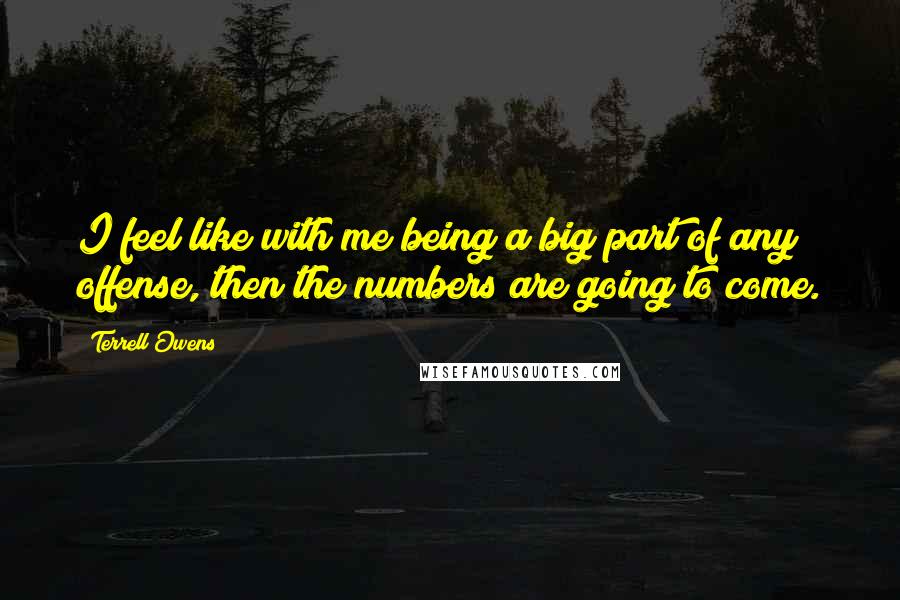 Terrell Owens Quotes: I feel like with me being a big part of any offense, then the numbers are going to come.