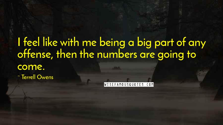 Terrell Owens Quotes: I feel like with me being a big part of any offense, then the numbers are going to come.