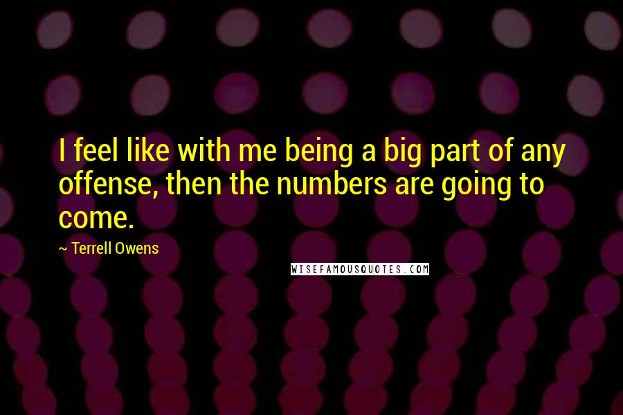 Terrell Owens Quotes: I feel like with me being a big part of any offense, then the numbers are going to come.