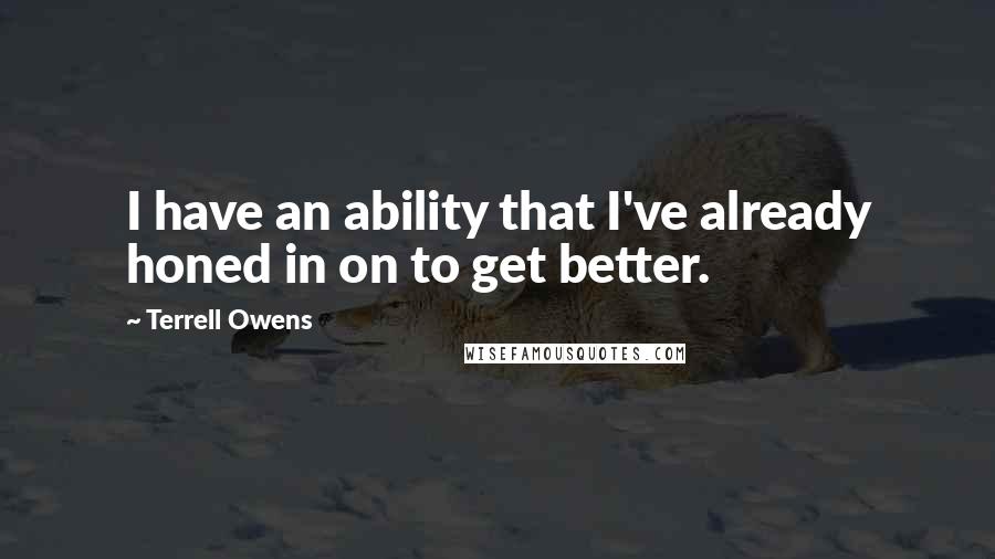 Terrell Owens Quotes: I have an ability that I've already honed in on to get better.