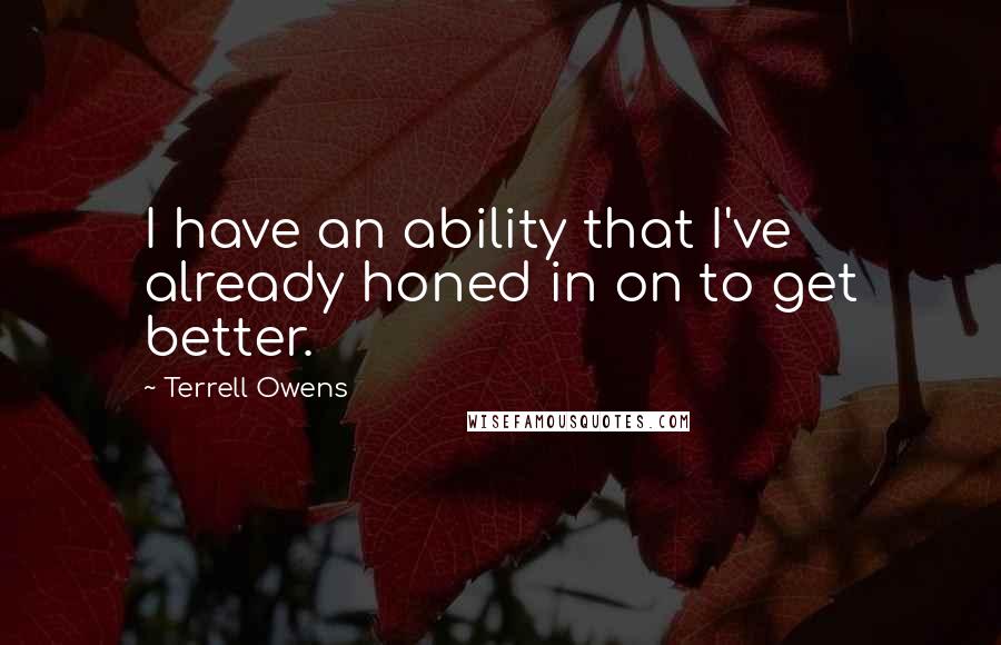 Terrell Owens Quotes: I have an ability that I've already honed in on to get better.
