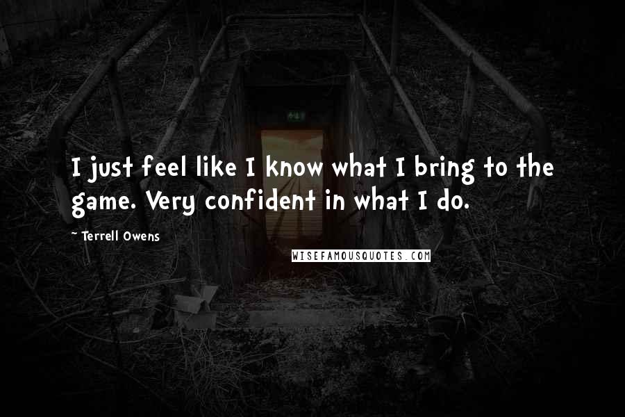Terrell Owens Quotes: I just feel like I know what I bring to the game. Very confident in what I do.