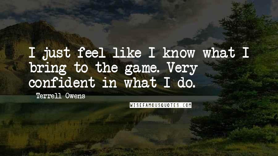 Terrell Owens Quotes: I just feel like I know what I bring to the game. Very confident in what I do.