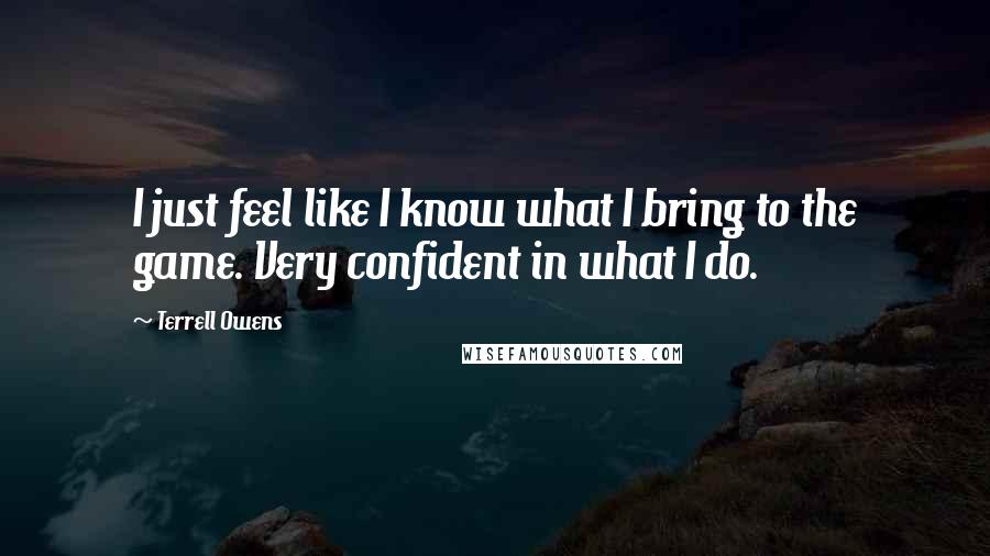 Terrell Owens Quotes: I just feel like I know what I bring to the game. Very confident in what I do.
