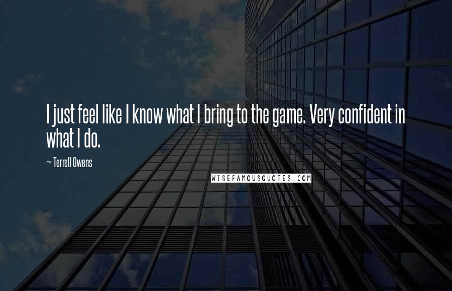Terrell Owens Quotes: I just feel like I know what I bring to the game. Very confident in what I do.