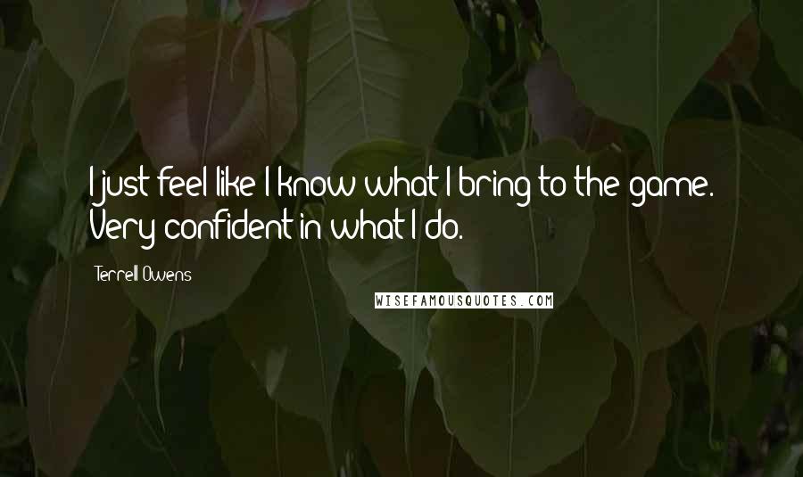 Terrell Owens Quotes: I just feel like I know what I bring to the game. Very confident in what I do.