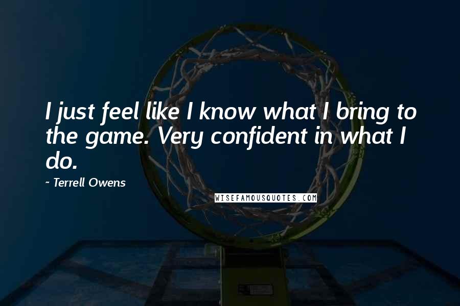 Terrell Owens Quotes: I just feel like I know what I bring to the game. Very confident in what I do.