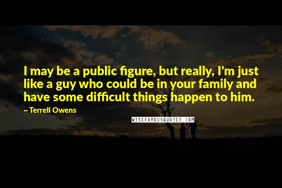 Terrell Owens Quotes: I may be a public figure, but really, I'm just like a guy who could be in your family and have some difficult things happen to him.