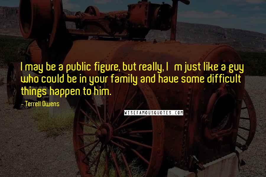 Terrell Owens Quotes: I may be a public figure, but really, I'm just like a guy who could be in your family and have some difficult things happen to him.