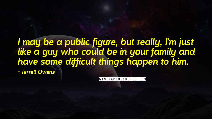 Terrell Owens Quotes: I may be a public figure, but really, I'm just like a guy who could be in your family and have some difficult things happen to him.