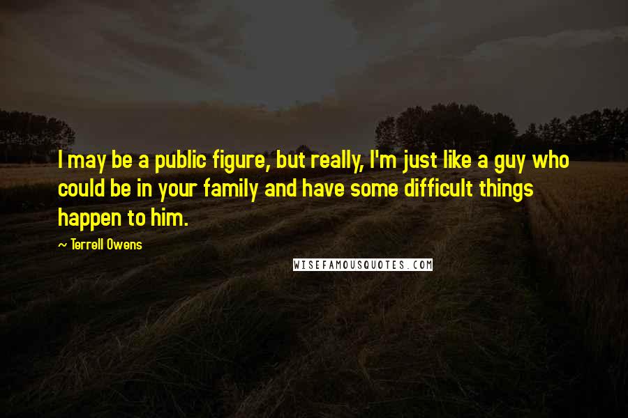 Terrell Owens Quotes: I may be a public figure, but really, I'm just like a guy who could be in your family and have some difficult things happen to him.