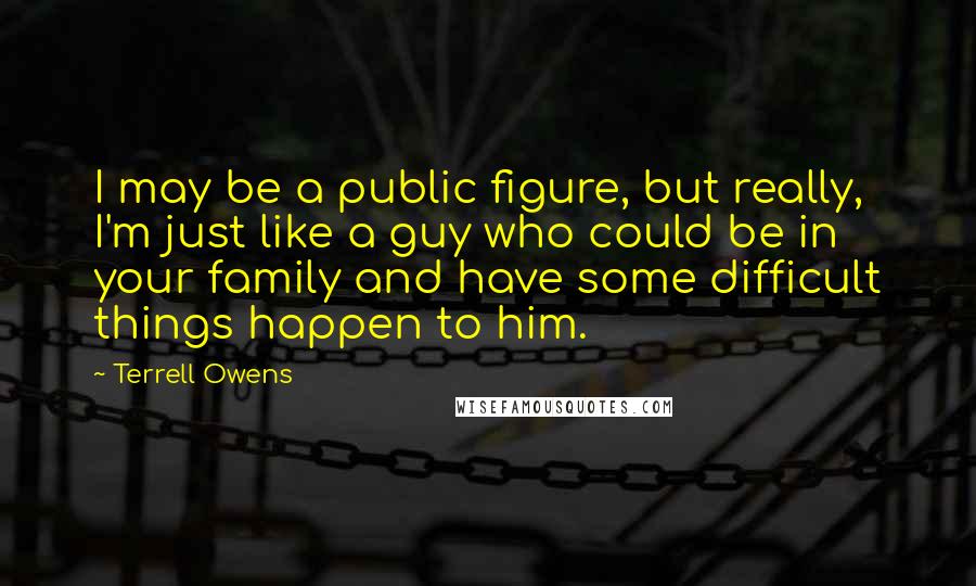 Terrell Owens Quotes: I may be a public figure, but really, I'm just like a guy who could be in your family and have some difficult things happen to him.