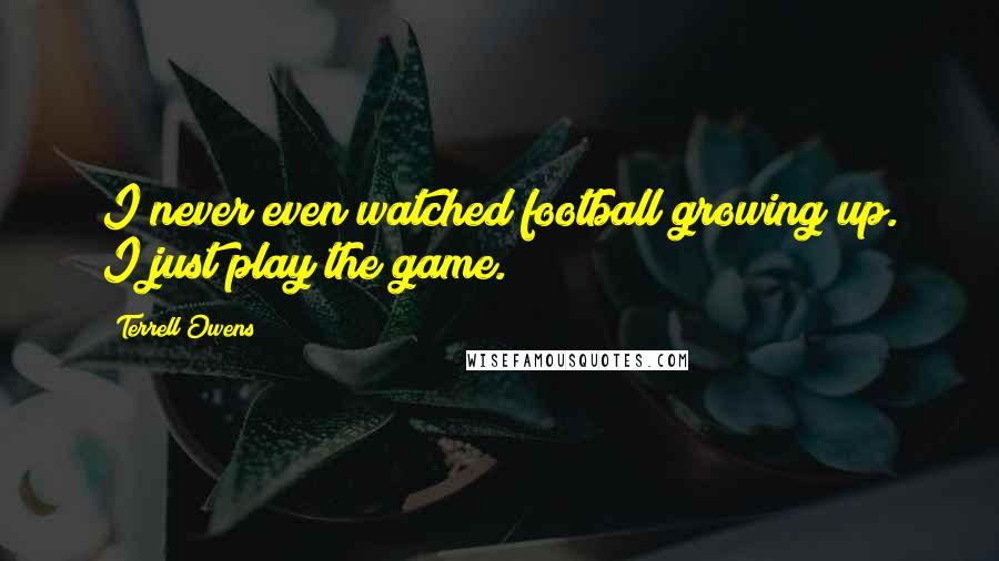 Terrell Owens Quotes: I never even watched football growing up. I just play the game.